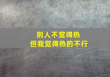 别人不觉得热 但我觉得热的不行